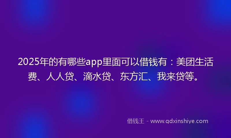 2025年的有哪些app里面可以借钱有：美团生活费、人人贷、滴水贷、东方汇、我来贷等。