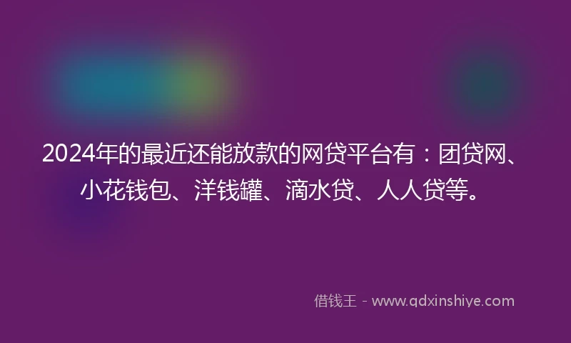 2024年的最近还能放款的网贷平台有：团贷网、小花钱包、洋钱罐、滴水贷、人人贷等。