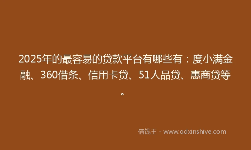 2025年的最容易的贷款平台有哪些有：度小满金融、360借条、信用卡贷、51人品贷、惠商贷等。