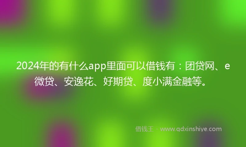 2024年的有什么app里面可以借钱有：团贷网、e微贷、安逸花、好期贷、度小满金融等。