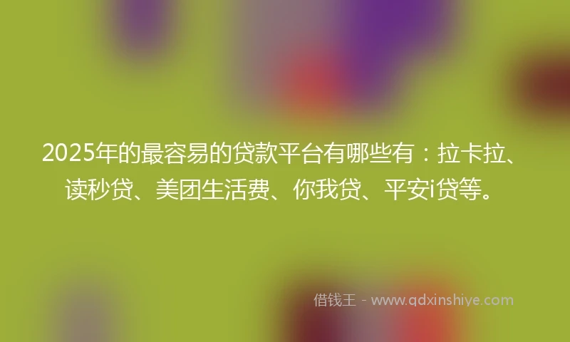 2025年的最容易的贷款平台有哪些有：拉卡拉、读秒贷、美团生活费、你我贷、平安i贷等。