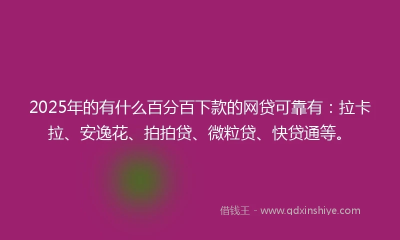 2025年的有什么百分百下款的网贷可靠有：拉卡拉、安逸花、拍拍贷、微粒贷、快贷通等。