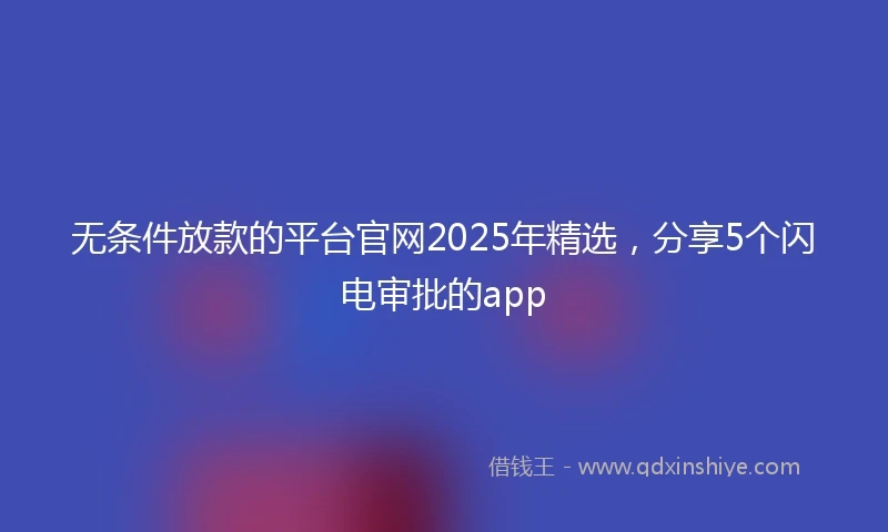 无条件放款的平台官网2025年精选，分享5个闪电审批的app