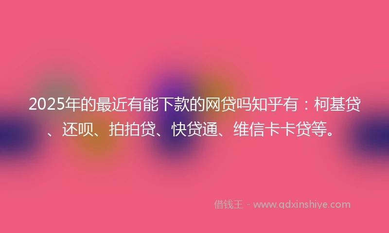 2025年的最近有能下款的网贷吗知乎有：柯基贷、还呗、拍拍贷、快贷通、维信卡卡贷等。