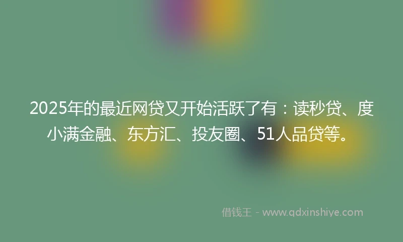 2025年的最近网贷又开始活跃了有：读秒贷、度小满金融、东方汇、投友圈、51人品贷等。