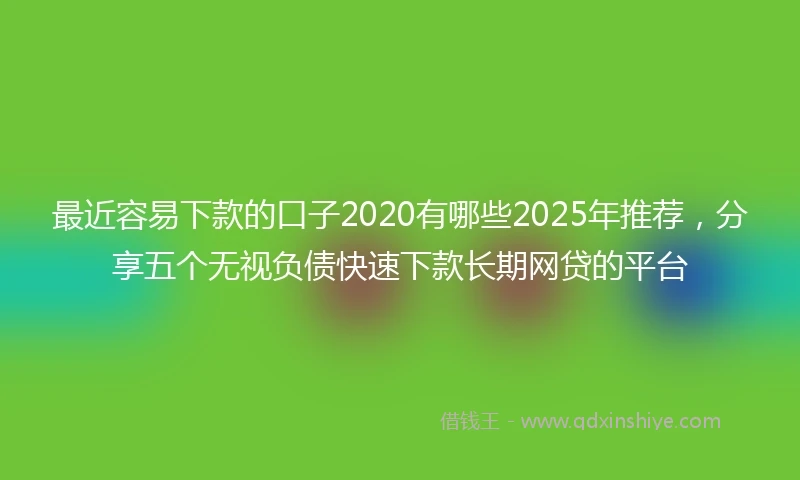 最近容易下款的口子2020有哪些2025年推荐，分享五个无视负债快速下款长期网贷的平台