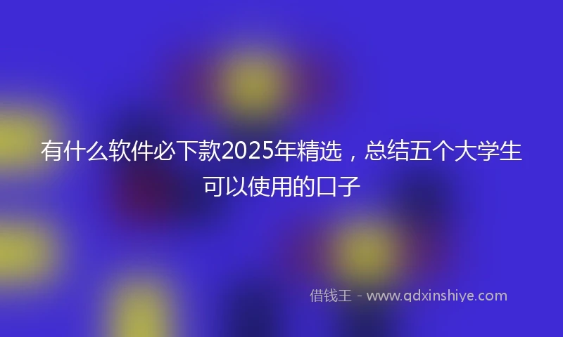 有什么软件必下款2025年精选，总结五个大学生可以使用的口子