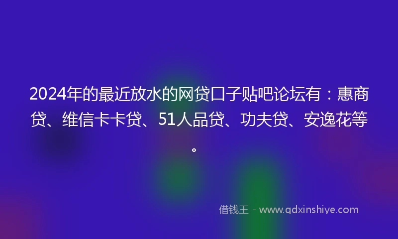 2024年的最近放水的网贷口子贴吧论坛有：惠商贷、维信卡卡贷、51人品贷、功夫贷、安逸花等。