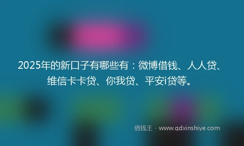 2025年的新口子有哪些有：微博借钱、人人贷、维信卡卡贷、你我贷、平安i贷等。