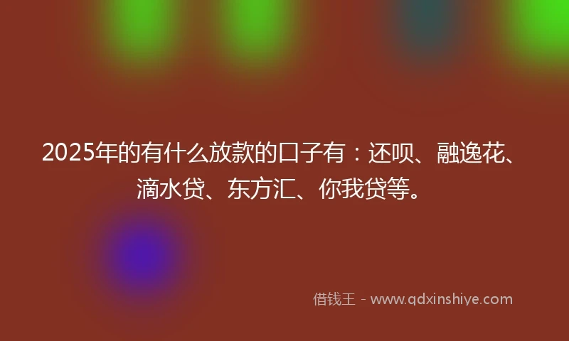 2025年的有什么放款的口子有：还呗、融逸花、滴水贷、东方汇、你我贷等。