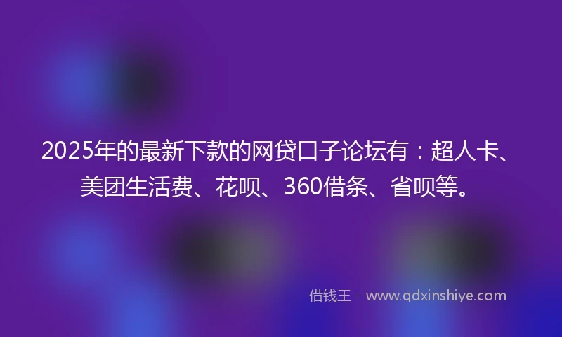 2025年的最新下款的网贷口子论坛有：超人卡、美团生活费、花呗、360借条、省呗等。