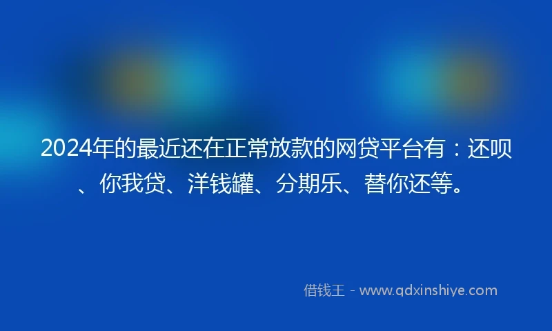 2024年的最近还在正常放款的网贷平台有：还呗、你我贷、洋钱罐、分期乐、替你还等。