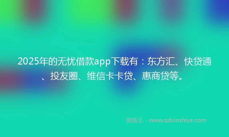 2025年的无忧借款app下载有：东方汇、快贷通、投友圈、维信卡卡贷、惠商贷等。