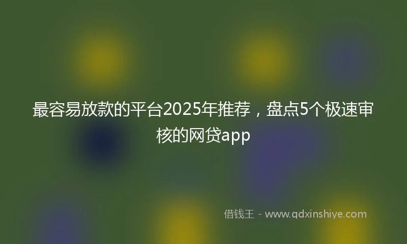 最容易放款的平台2025年推荐，盘点5个极速审核的网贷app