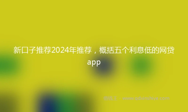 新口子推荐2024年推荐，概括五个利息低的网贷app