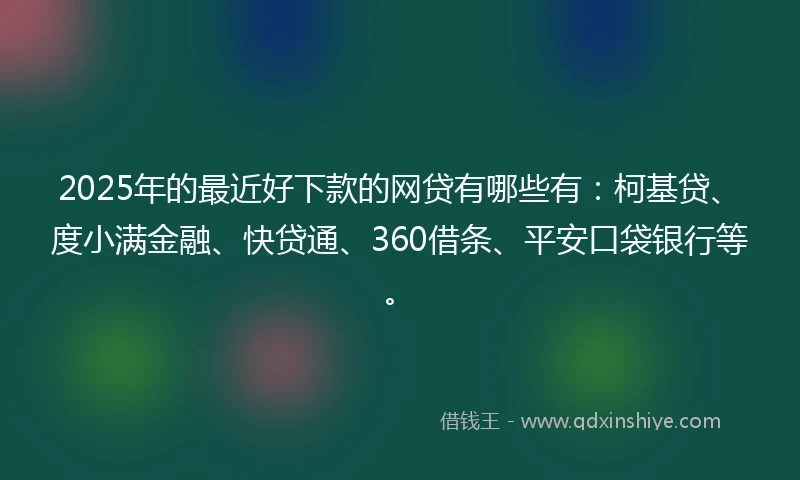 2025年的最近好下款的网贷有哪些有：柯基贷、度小满金融、快贷通、360借条、平安口袋银行等。