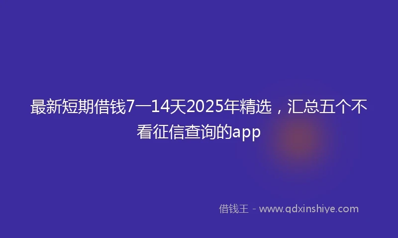 最新短期借钱7一14天2025年精选，汇总五个不看征信查询的app