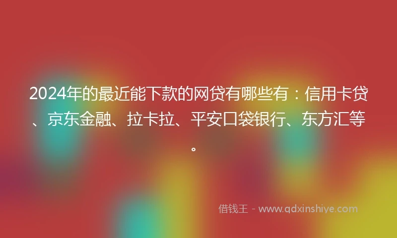 2024年的最近能下款的网贷有哪些有：信用卡贷、京东金融、拉卡拉、平安口袋银行、东方汇等。