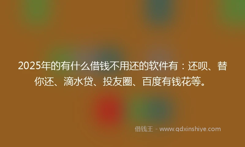 2025年的有什么借钱不用还的软件有：还呗、替你还、滴水贷、投友圈、百度有钱花等。