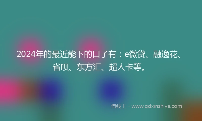 2024年的最近能下的口子有：e微贷、融逸花、省呗、东方汇、超人卡等。
