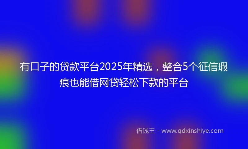 有口子的贷款平台2025年精选，整合5个征信瑕疵也能借网贷轻松下款的平台