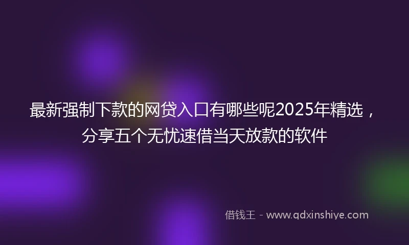 最新强制下款的网贷入口有哪些呢2025年精选，分享五个无忧速借当天放款的软件