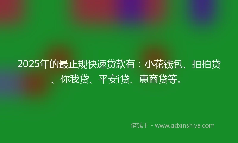 2025年的最正规快速贷款有：小花钱包、拍拍贷、你我贷、平安i贷、惠商贷等。
