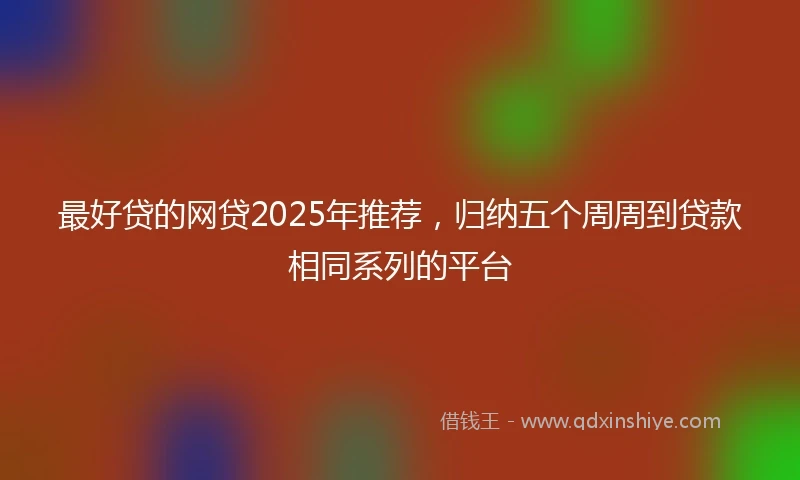 最好贷的网贷2025年推荐，归纳五个周周到贷款相同系列的平台