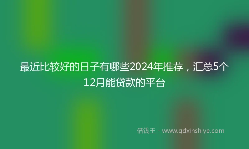 最近比较好的日子有哪些2024年推荐，汇总5个12月能贷款的平台