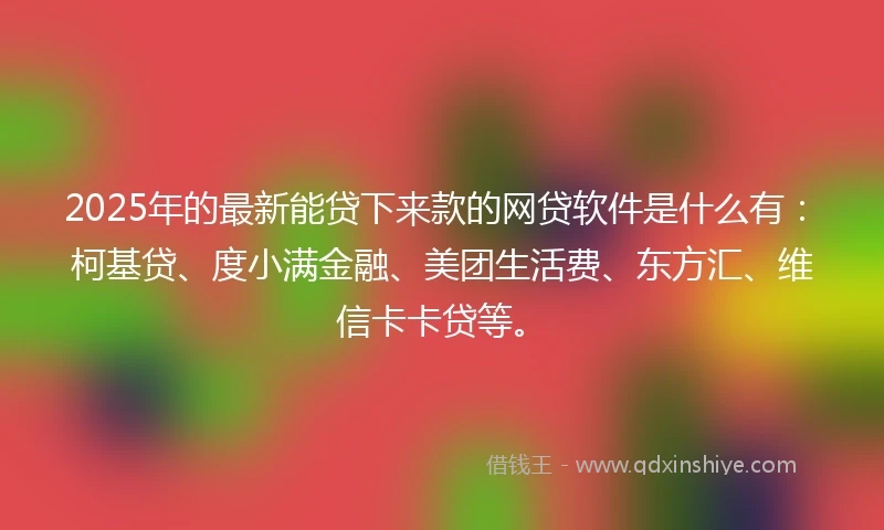 2025年的最新能贷下来款的网贷软件是什么有：柯基贷、度小满金融、美团生活费、东方汇、维信卡卡贷等。