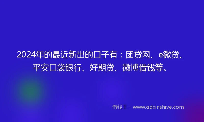 2024年的最近新出的口子有：团贷网、e微贷、平安口袋银行、好期贷、微博借钱等。