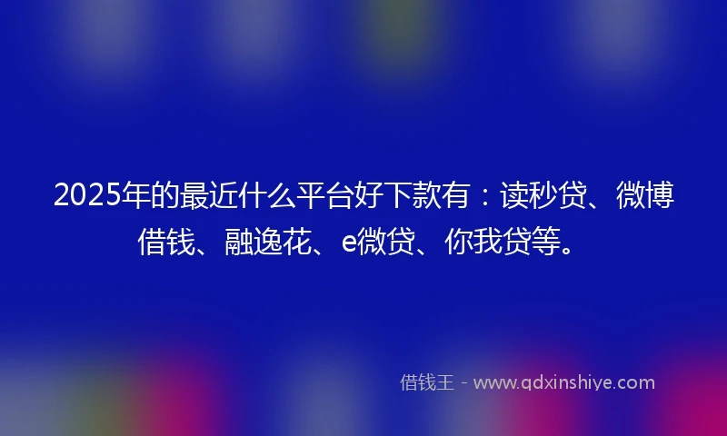2025年的最近什么平台好下款有：读秒贷、微博借钱、融逸花、e微贷、你我贷等。