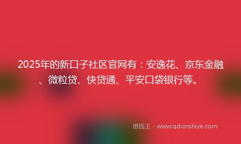 2025年的新口子社区官网有：安逸花、京东金融、微粒贷、快贷通、平安口袋银行等。
