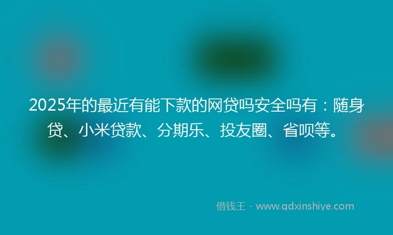 2025年的最近有能下款的网贷吗安全吗有：随身贷、小米贷款、分期乐、投友圈、省呗等。