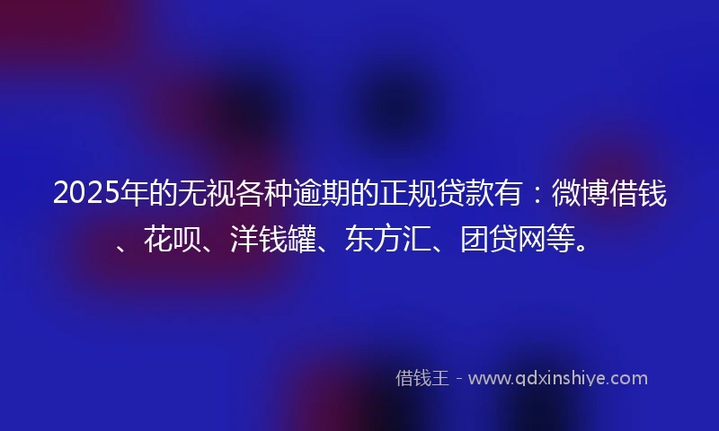 2025年的无视各种逾期的正规贷款有：微博借钱、花呗、洋钱罐、东方汇、团贷网等。