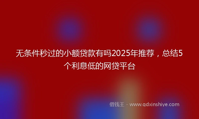 无条件秒过的小额贷款有吗2025年推荐，总结5个利息低的网贷平台
