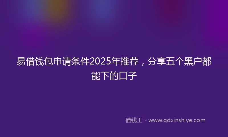 易借钱包申请条件2025年推荐，分享五个黑户都能下的口子