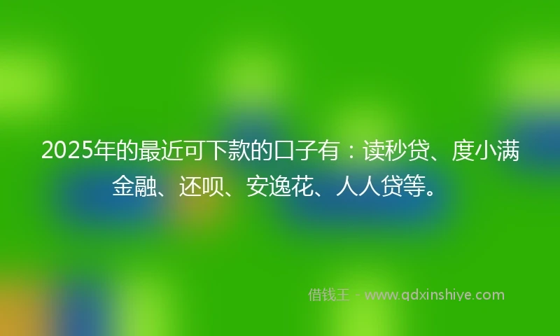 2025年的最近可下款的口子有：读秒贷、度小满金融、还呗、安逸花、人人贷等。
