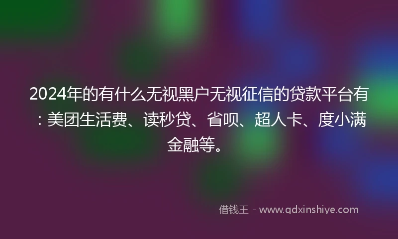 2024年的有什么无视黑户无视征信的贷款平台有：美团生活费、读秒贷、省呗、超人卡、度小满金融等。