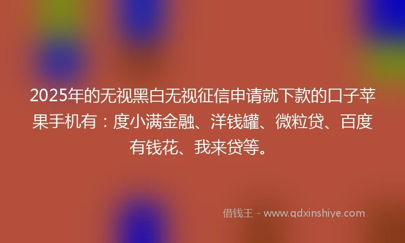 2025年的无视黑白无视征信申请就下款的口子苹果手机有：度小满金融、洋钱罐、微粒贷、百度有钱花、我来贷等。
