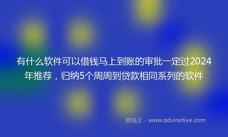 有什么软件可以借钱马上到账的审批一定过2024年推荐,归纳5个周周到贷款相同系列的软件