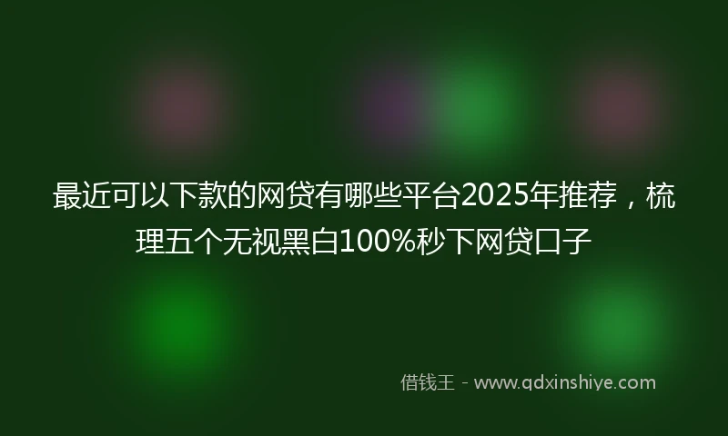 最近可以下款的网贷有哪些平台2025年推荐，梳理五个无视黑白100%秒下网贷口子