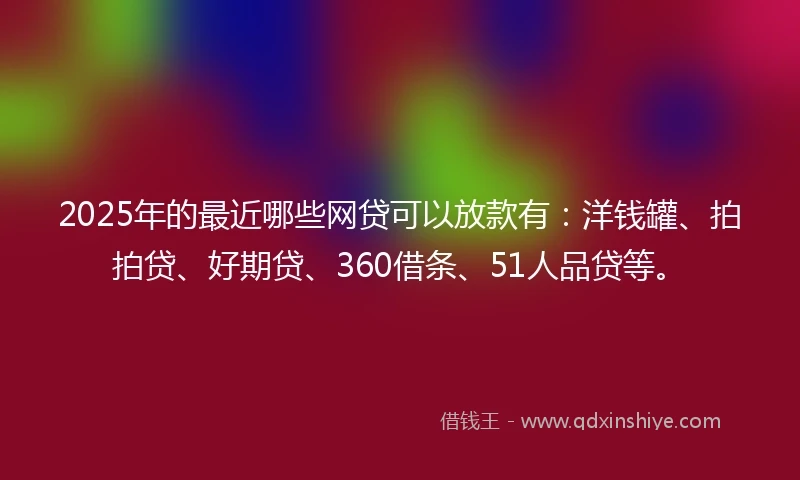 2025年的最近哪些网贷可以放款有：洋钱罐、拍拍贷、好期贷、360借条、51人品贷等。