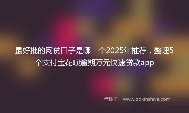 最好批的网贷口子是哪一个2025年推荐，整理5个支付宝花呗逾期万元快速贷款app