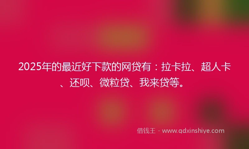2025年的最近好下款的网贷有：拉卡拉、超人卡、还呗、微粒贷、我来贷等。