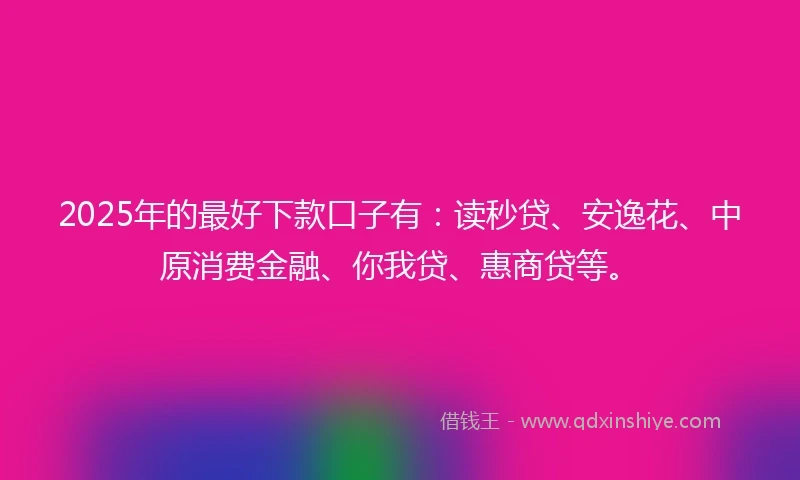 2025年的最好下款口子有：读秒贷、安逸花、中原消费金融、你我贷、惠商贷等。