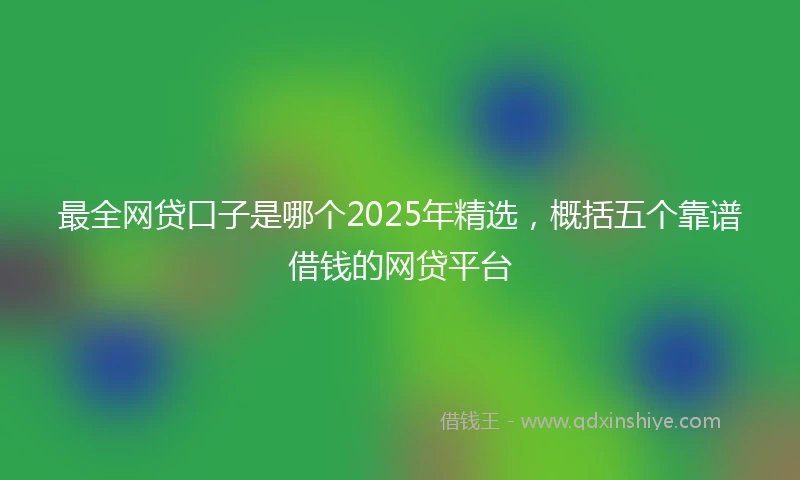 最全网贷口子是哪个2025年精选，概括五个靠谱借钱的网贷平台