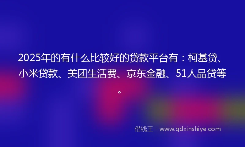 2025年的有什么比较好的贷款平台有：柯基贷、小米贷款、美团生活费、京东金融、51人品贷等。