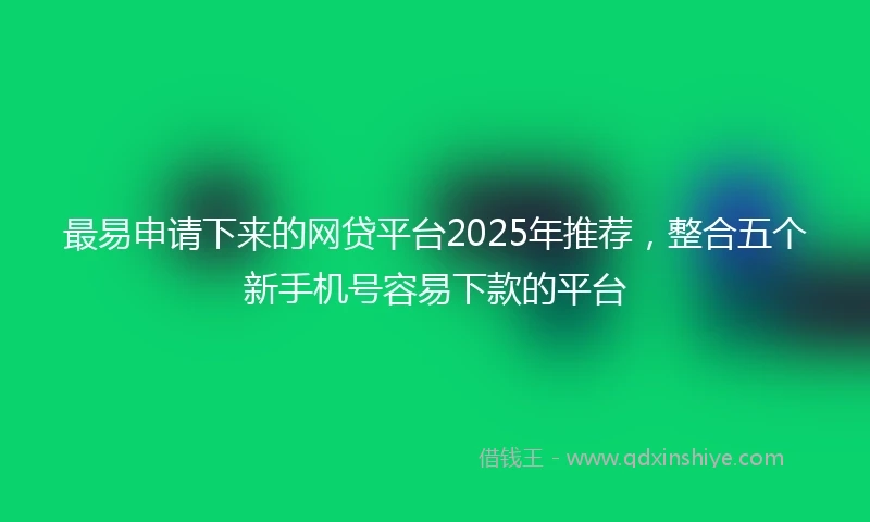 最易申请下来的网贷平台2025年推荐，整合五个新手机号容易下款的平台