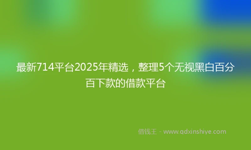 最新714平台2025年精选，整理5个无视黑白百分百下款的借款平台